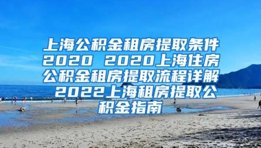 上海公积金租房提取条件2020 2020上海住房公积金租房提取流程详解 2022上海租房提取公积金指南