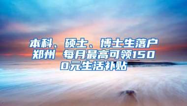 本科、硕士、博士生落户郑州 每月最高可领1500元生活补贴