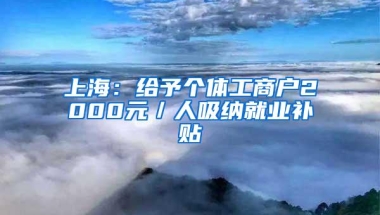 上海：给予个体工商户2000元／人吸纳就业补贴