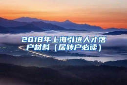 2018年上海引进人才落户材料（居转户必读）