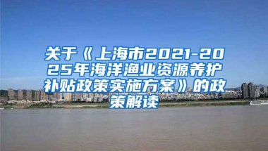 关于《上海市2021-2025年海洋渔业资源养护补贴政策实施方案》的政策解读