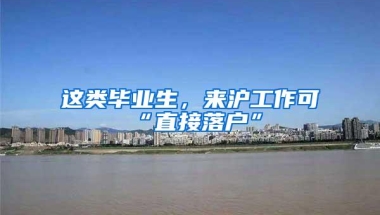 这类毕业生，来沪工作可“直接落户”