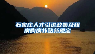 石家庄人才引进政策及租房购房补贴新规定