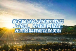 养老保险转入深圳可以网上办理，市社保局提醒：无需频繁转移社保关系