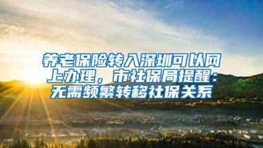 养老保险转入深圳可以网上办理，市社保局提醒：无需频繁转移社保关系