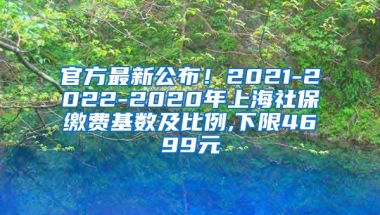 官方最新公布！2021-2022-2020年上海社保缴费基数及比例,下限4699元