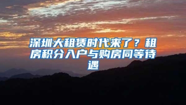 深圳大租赁时代来了？租房积分入户与购房同等待遇