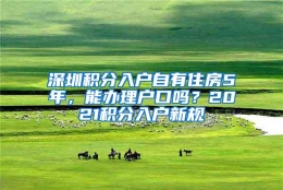 深圳积分入户自有住房5年，能办理户口吗？2021积分入户新规