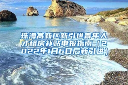 珠海高新区新引进青年人才租房补贴申报指南（2022年1月6日后新引进）