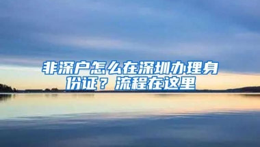 非深户怎么在深圳办理身份证？流程在这里