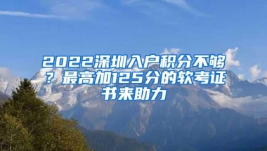 2022深圳入户积分不够？最高加125分的软考证书来助力