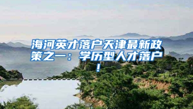 海河英才落户天津最新政策之一：学历型人才落户！