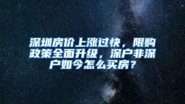 深圳房价上涨过快，限购政策全面升级，深户非深户如今怎么买房？