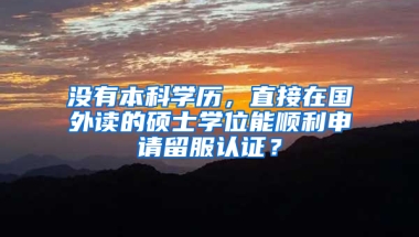 没有本科学历，直接在国外读的硕士学位能顺利申请留服认证？