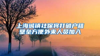 上海城镇社保将打破户籍壁垒方便外来人员加入