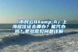 「市民云Q&A」上海居住证去哪办？能代办吗？更多常见问题详解→