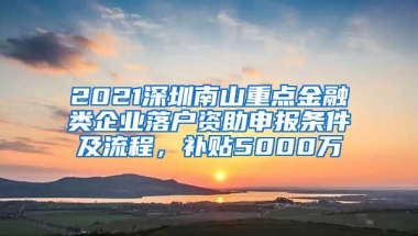 2021深圳南山重点金融类企业落户资助申报条件及流程，补贴5000万