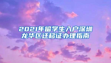 2021年留学生入户深圳龙华区迁移证办理指南