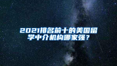 2021排名前十的美国留学中介机构哪家强？