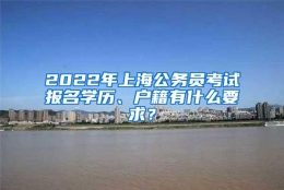 2022年上海公务员考试报名学历、户籍有什么要求？