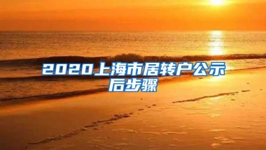 2020上海市居转户公示后步骤