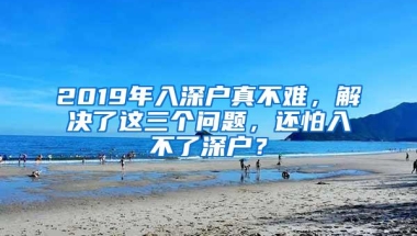 2019年入深户真不难，解决了这三个问题，还怕入不了深户？