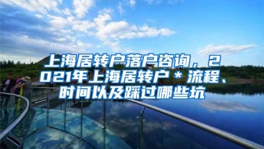 上海居转户落户咨询，2021年上海居转户＊流程、时间以及踩过哪些坑