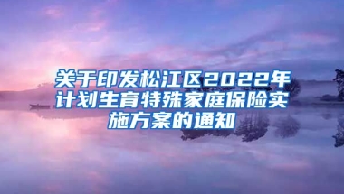 关于印发松江区2022年计划生育特殊家庭保险实施方案的通知