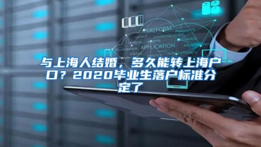 与上海人结婚，多久能转上海户口？2020毕业生落户标准分定了