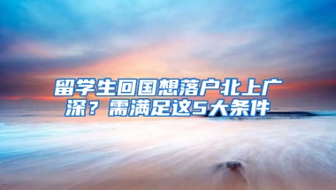 留学生回国想落户北上广深？需满足这5大条件