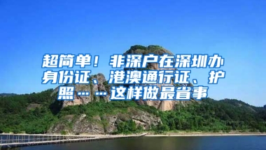 超简单！非深户在深圳办身份证、港澳通行证、护照……这样做最省事