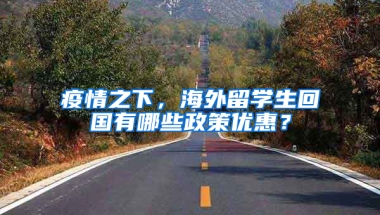 疫情之下，海外留学生回国有哪些政策优惠？