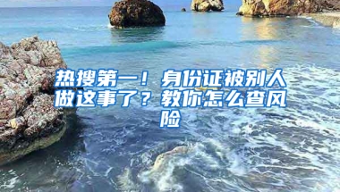 热搜第一！身份证被别人做这事了？教你怎么查风险