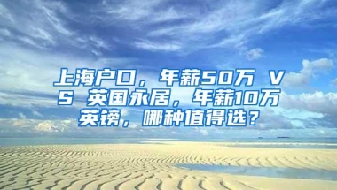 上海户口，年薪50万 VS 英国永居，年薪10万英镑，哪种值得选？