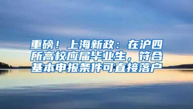 重磅！上海新政：在沪四所高校应届毕业生，符合基本申报条件可直接落户