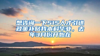 想咨询一下515人才引进政策补贴我本科毕业，去年3月份开始在