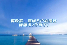 再收紧，深圳入户办理社保要求7个月了！