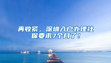 再收紧，深圳入户办理社保要求7个月了！