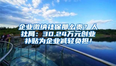 企业缴纳社保那么贵？人社局：30.24万元创业补贴为企业减轻负担！