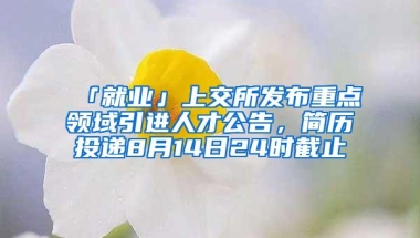 「就业」上交所发布重点领域引进人才公告，简历投递8月14日24时截止