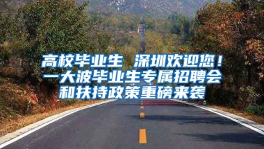 高校毕业生 深圳欢迎您！一大波毕业生专属招聘会和扶持政策重磅来袭