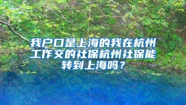 我户口是上海的我在杭州工作交的社保杭州社保能转到上海吗？