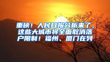 重磅！人民日报分析来了，这些大城市将全面取消落户限制！福州、厦门在列