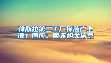 特斯拉第二工厂将落户上海？回应：暂无相关信息