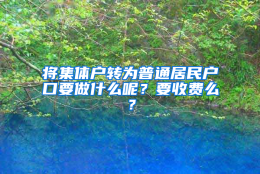 将集体户转为普通居民户口要做什么呢？要收费么？