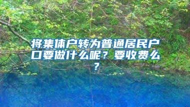 将集体户转为普通居民户口要做什么呢？要收费么？