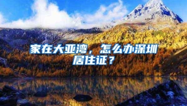 家在大亚湾，怎么办深圳居住证？