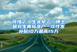 可惜了！生太早了！博士研究生青岛落户一次性发补贴10万最高15万