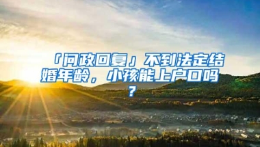 「问政回复」不到法定结婚年龄，小孩能上户口吗？