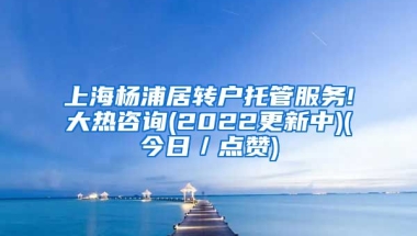 上海杨浦居转户托管服务!大热咨询(2022更新中)(今日／点赞)